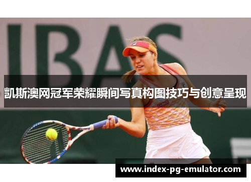 凯斯澳网冠军荣耀瞬间写真构图技巧与创意呈现