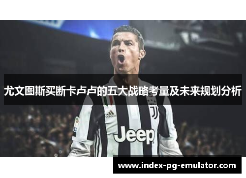 尤文图斯买断卡卢卢的五大战略考量及未来规划分析