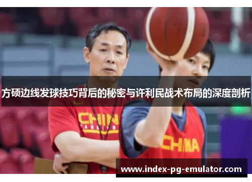 方硕边线发球技巧背后的秘密与许利民战术布局的深度剖析