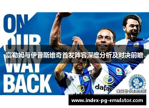 富勒姆与伊普斯维奇首发阵容深度分析及对决前瞻