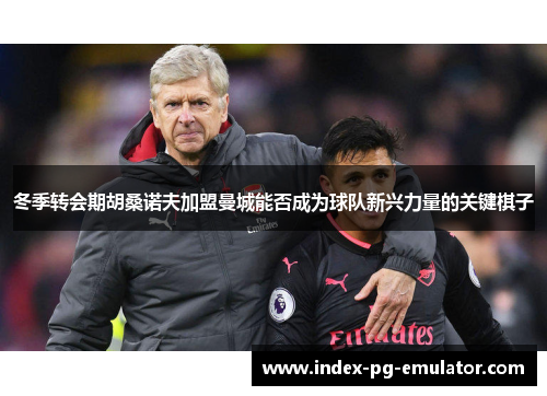 冬季转会期胡桑诺夫加盟曼城能否成为球队新兴力量的关键棋子 冬季转会期胡桑诺夫加盟曼城能否成为球队新兴力量的关键棋子