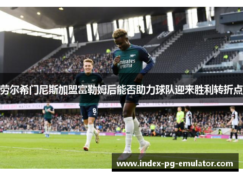 劳尔希门尼斯加盟富勒姆后能否助力球队迎来胜利转折点