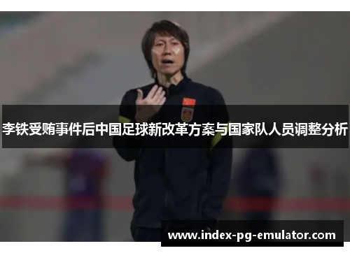 李铁受贿事件后中国足球新改革方案与国家队人员调整分析