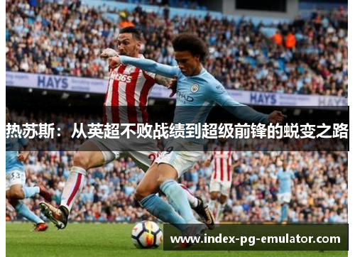 热苏斯：从英超不败战绩到超级前锋的蜕变之路