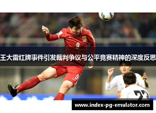 王大雷红牌事件引发裁判争议与公平竞赛精神的深度反思