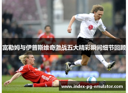 富勒姆与伊普斯维奇激战五大精彩瞬间细节回顾 富勒姆与伊普斯维奇激战五大精彩瞬间细节回顾