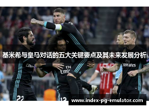 基米希与皇马对话的五大关键要点及其未来发展分析