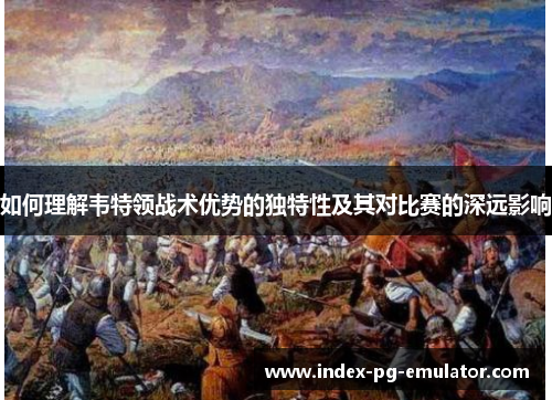 如何理解韦特领战术优势的独特性及其对比赛的深远影响