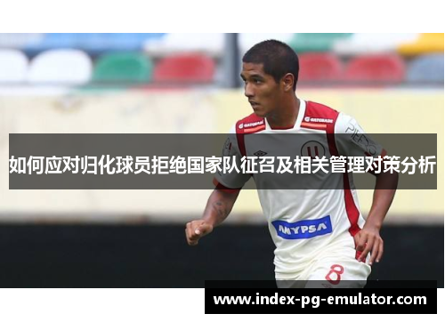 如何应对归化球员拒绝国家队征召及相关管理对策分析 如何应对归化球员拒绝国家队征召及相关管理对策分析