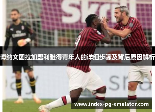 博纳文图拉加盟利雅得青年人的详细步骤及背后原因解析