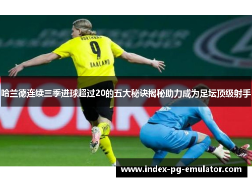 哈兰德连续三季进球超过20的五大秘诀揭秘助力成为足坛顶级射手