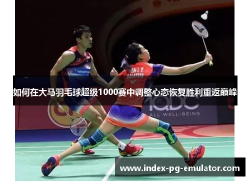 如何在大马羽毛球超级1000赛中调整心态恢复胜利重返巅峰