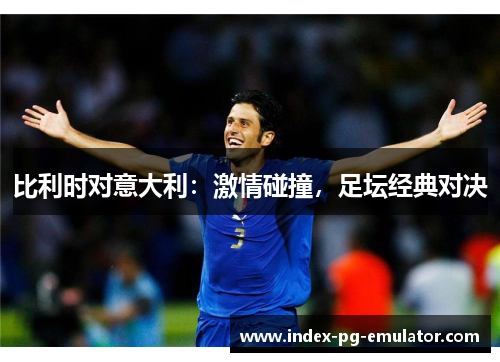 比利时对意大利:激情碰撞,足坛经典对决 比利时对意大利:激情碰撞,足坛经典对决