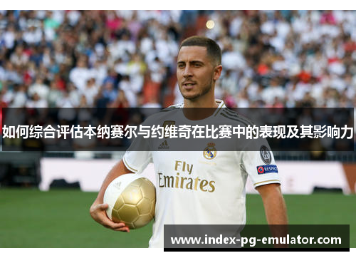 如何综合评估本纳赛尔与约维奇在比赛中的表现及其影响力 如何综合评估本纳赛尔与约维奇在比赛中的表现及其影响力