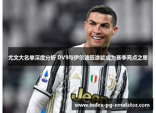 尤文大名单深度分析 DV9与伊尔迪兹谁能成为赛季亮点之星