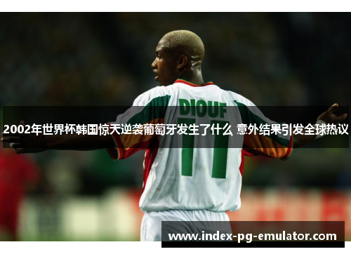 2002年世界杯韩国惊天逆袭葡萄牙发生了什么 意外结果引发全球热议