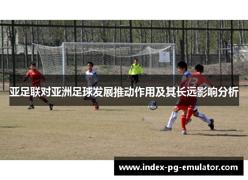 亚足联对亚洲足球发展推动作用及其长远影响分析