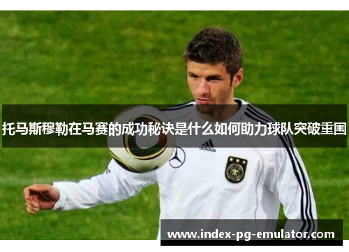 托马斯穆勒在马赛的成功秘诀是什么如何助力球队突破重围 托马斯穆勒在马赛的成功秘诀是什么如何助力球队突破重围