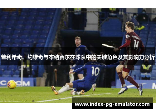 普利希奇、约维奇与本纳赛尔在球队中的关键角色及其影响力分析