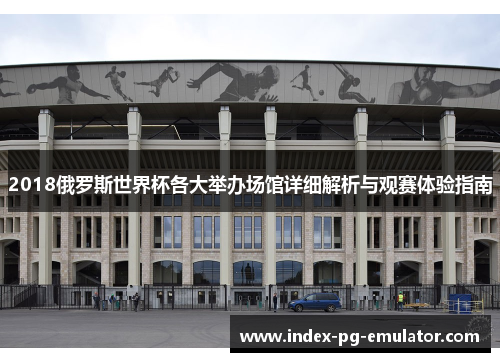 2018俄罗斯世界杯各大举办场馆详细解析与观赛体验指南