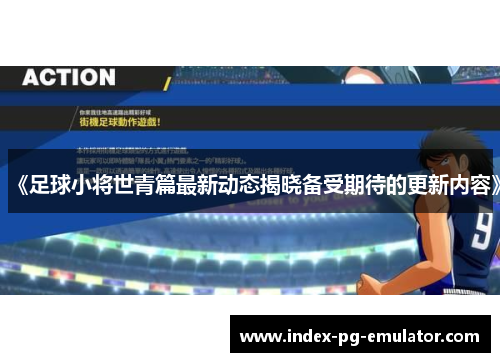 《足球小将世青篇最新动态揭晓备受期待的更新内容》 《足球小将世青篇最新动态揭晓备受期待的更新内容》