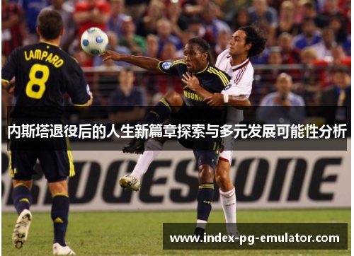 内斯塔退役后的人生新篇章探索与多元发展可能性分析