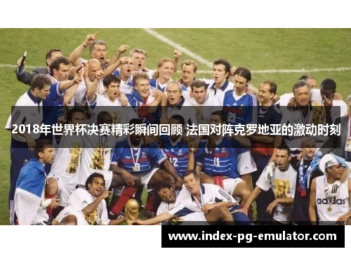 2018年世界杯决赛精彩瞬间回顾 法国对阵克罗地亚的激动时刻