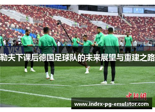 勒夫下课后德国足球队的未来展望与重建之路