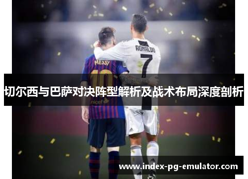 切尔西与巴萨对决阵型解析及战术布局深度剖析