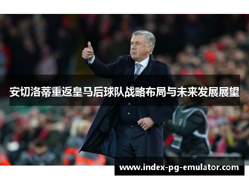 安切洛蒂重返皇马后球队战略布局与未来发展展望