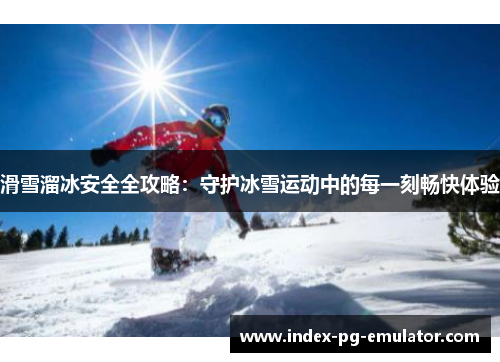 滑雪溜冰安全全攻略：守护冰雪运动中的每一刻畅快体验