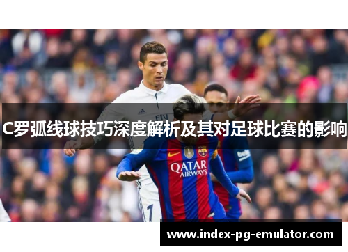 C罗弧线球技巧深度解析及其对足球比赛的影响