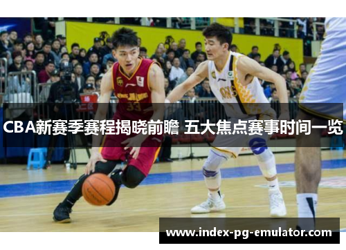 CBA新赛季赛程揭晓前瞻 五大焦点赛事时间一览