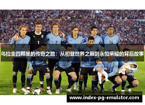 乌拉圭四颗星的传奇之路：从初登世界之巅到永恒荣耀的背后故事