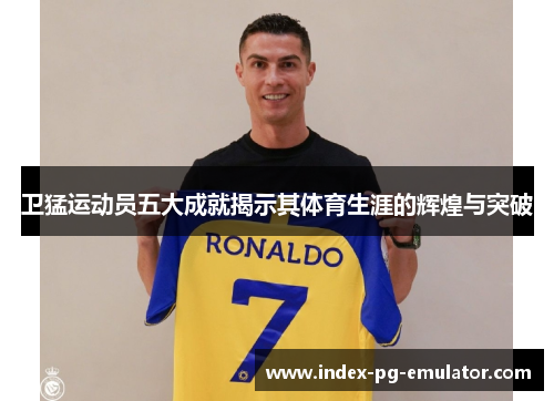 卫猛运动员五大成就揭示其体育生涯的辉煌与突破
