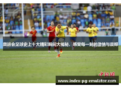 奥运会足球史上十大精彩瞬间大揭秘，感受每一刻的激情与震撼