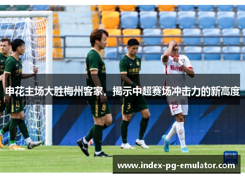 申花主场大胜梅州客家，揭示中超赛场冲击力的新高度