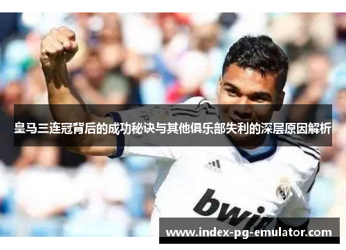 皇马三连冠背后的成功秘诀与其他俱乐部失利的深层原因解析