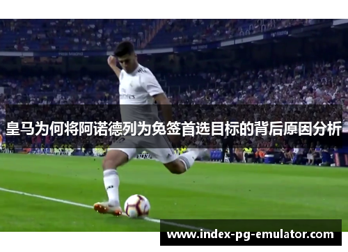 皇马为何将阿诺德列为免签首选目标的背后原因分析