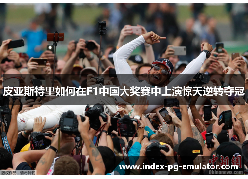 皮亚斯特里如何在F1中国大奖赛中上演惊天逆转夺冠