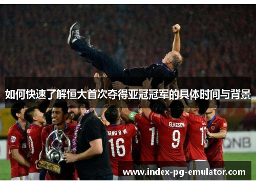 如何快速了解恒大首次夺得亚冠冠军的具体时间与背景