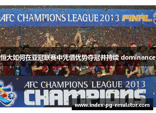 恒大如何在亚冠联赛中凭借优势夺冠并持续 dominance
