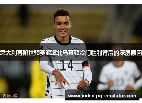 意大利再陷世预赛泥潭北马其顿冷门胜利背后的深层原因