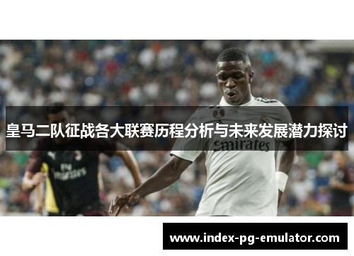 皇马二队征战各大联赛历程分析与未来发展潜力探讨