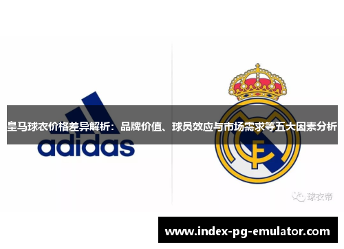 皇马球衣价格差异解析：品牌价值、球员效应与市场需求等五大因素分析