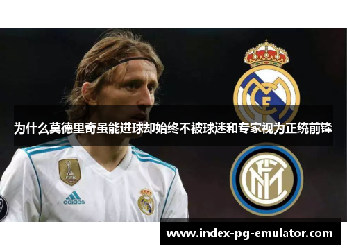 为什么莫德里奇虽能进球却始终不被球迷和专家视为正统前锋