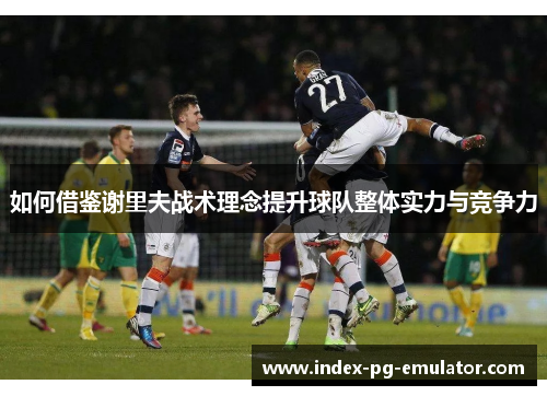 如何借鉴谢里夫战术理念提升球队整体实力与竞争力