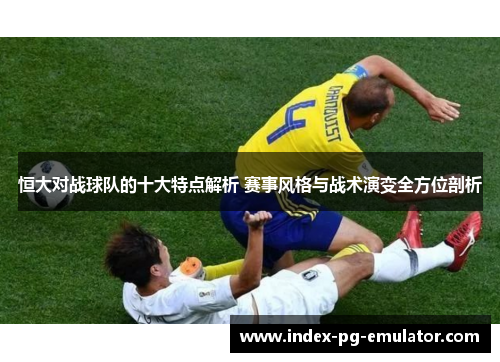 恒大对战球队的十大特点解析 赛事风格与战术演变全方位剖析