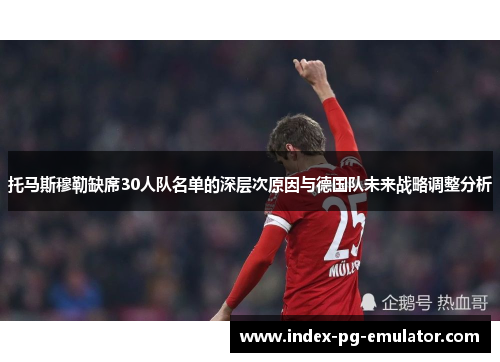 托马斯穆勒缺席30人队名单的深层次原因与德国队未来战略调整分析