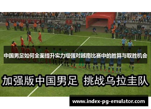 中国男足如何全面提升实力增强对越南比赛中的胜算与取胜机会